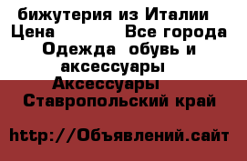 бижутерия из Италии › Цена ­ 1 500 - Все города Одежда, обувь и аксессуары » Аксессуары   . Ставропольский край